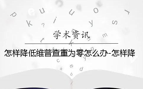 怎样降低维普查重为零怎么办-怎样降低维普查重价格