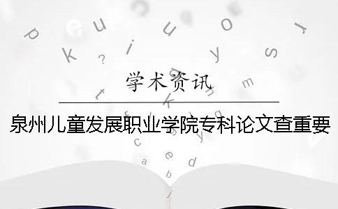 泉州儿童发展职业学院专科论文查重要求及重复率一