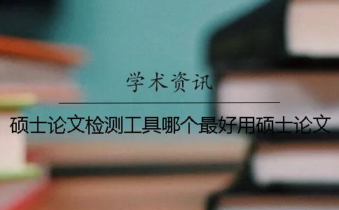 硕士论文检测工具哪个最好用硕士论文检测工具下载