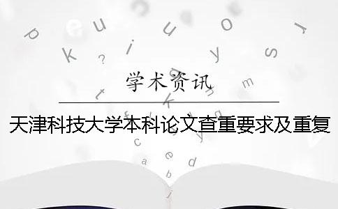 天津科技大学本科论文查重要求及重复率 天津科技大学本科毕业论文查重