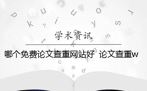 哪个免费论文查重网站好 论文查重word用哪个版本都可以吗