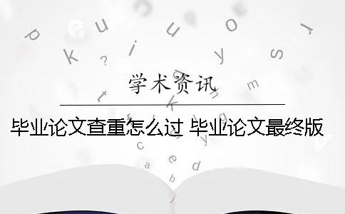 毕业论文查重怎么过 毕业论文最终版已经提交