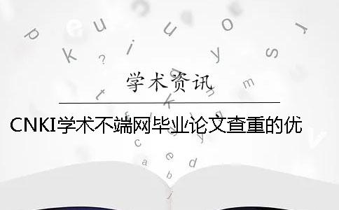 CNKI学术不端网毕业论文查重的优势是怎么回事? CNKI学术不端网毕业论文查重的优势是怎么回事?