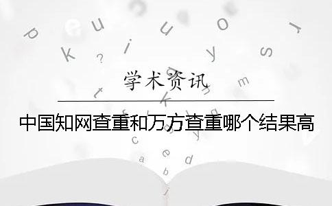 中国知网查重和万方查重哪个结果高？