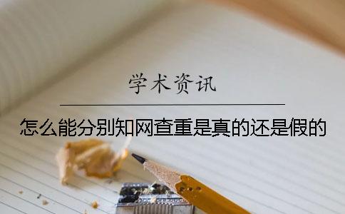 怎么能分别知网查重是真的还是假的