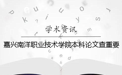 嘉兴南洋职业技术学院本科论文查重要求及重复率 嘉兴南洋职业技术学院升本科