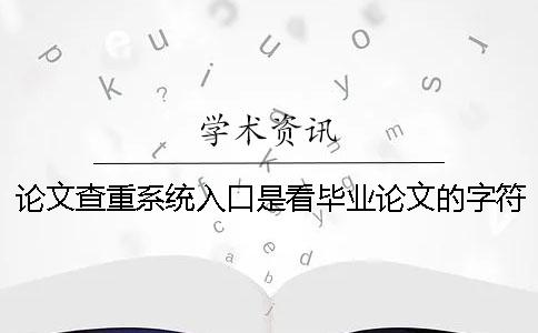 论文查重系统入口是看毕业论文的字符数还是字符？