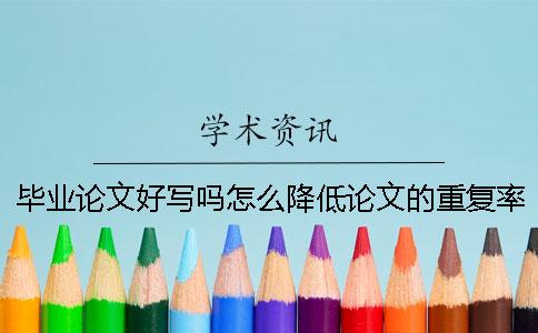 毕业论文好写吗？怎么降低论文的重复率？一