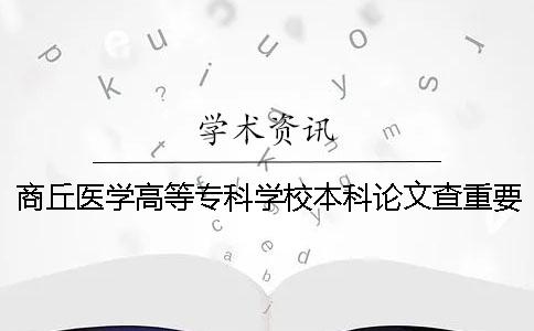 商丘医学高等专科学校本科论文查重要求及重复率 商丘医学高等专科学校口腔本科