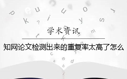 知网论文检测出来的重复率太高了怎么降重？