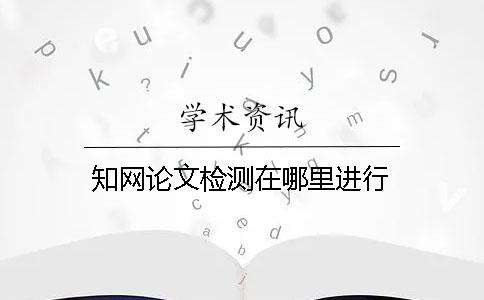 知网论文检测在哪里进行？