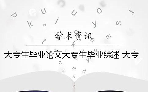 大专生毕业论文大专生毕业综述 大专生毕业需要写毕业论文吗