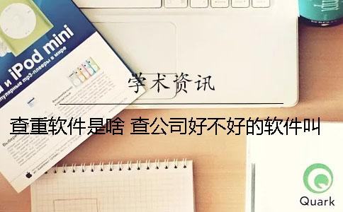 查重软件是啥？ 查公司好不好的软件叫啥
