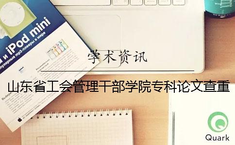 山东省工会管理干部学院专科论文查重要求及重复率一