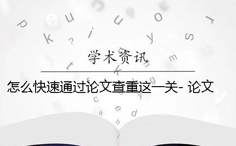 怎么快速通过论文查重这一关- 论文怎么快速降重