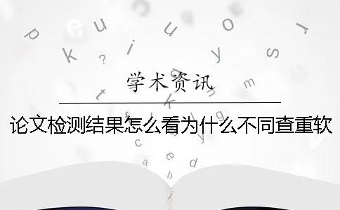 论文检测结果怎么看为什么不同查重软件的论文检测结果大不同？