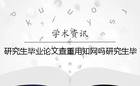 研究生毕业论文查重用知网吗？研究生毕业论文查重百分之几合格？
