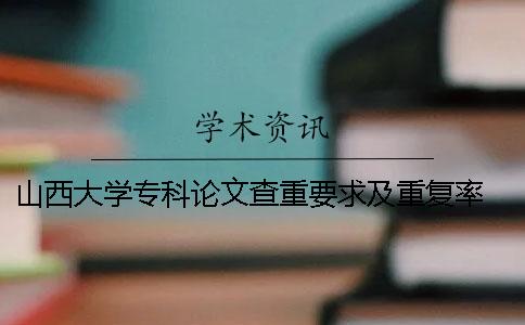 山西大学专科论文查重要求及重复率 山西大学课程论文查重吗