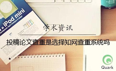 投稿论文查重是选择知网查重系统吗