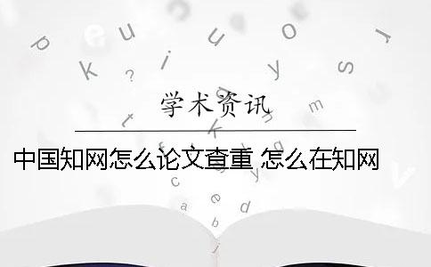 中国知网怎么论文查重？ 怎么在知网 看论文