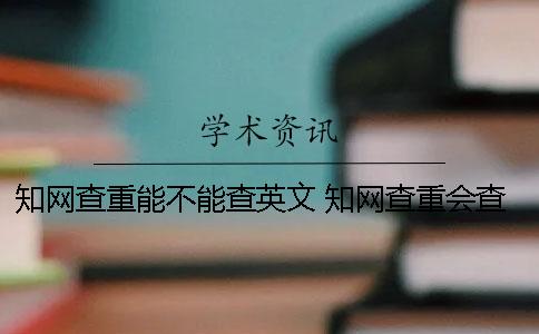 知网查重能不能查英文？ 知网查重会查互联网内容吗
