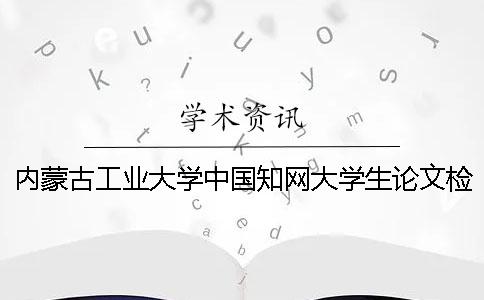 内蒙古工业大学中国知网大学生论文检测系统工作程序知网论文查重很严重吗？【干货分享】