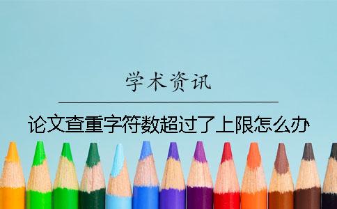 论文查重字符数超过了上限怎么办？