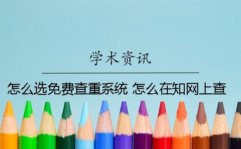 怎么选免费查重系统？ 怎么在知网上查重才能免费
