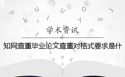 知网查重毕业论文查重对格式要求是什么？
