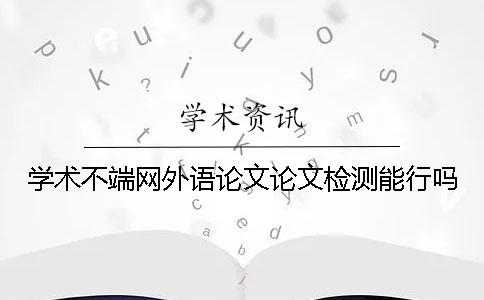 学术不端网外语论文论文检测能行吗？