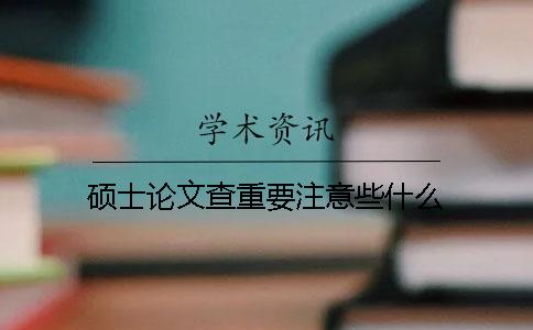 硕士论文查重要注意些什么？