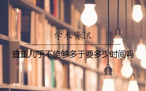 查重几乎不能够多于要多少时间吗