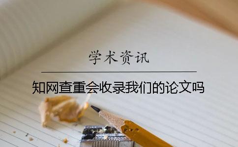知网查重会收录我们的论文吗？