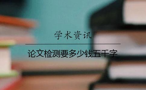 论文检测要多少钱五千字
