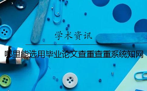 哪里能选用毕业论文查重查重系统？知网毕业论文检验有什么优势？