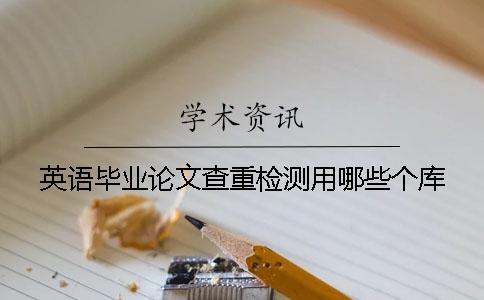 英语毕业论文查重检测用哪些个库