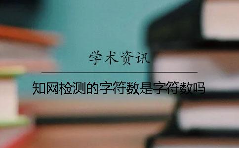知网检测的字符数是字符数吗？