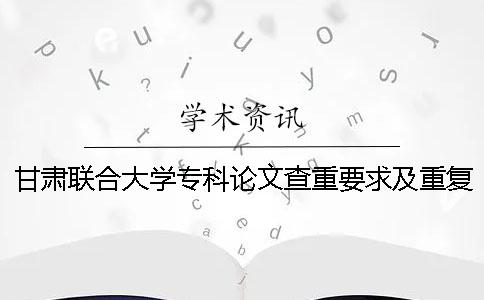 甘肃联合大学专科论文查重要求及重复率