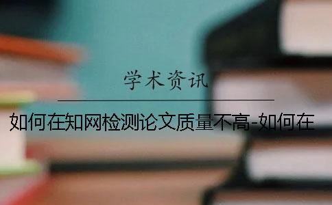 如何在知网检测论文质量不高-如何在知网检测论文怎么看