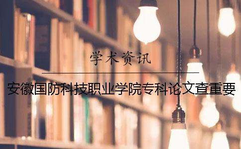 安徽国防科技职业学院专科论文查重要求及重复率 安徽国防科技职业学院是专科吗