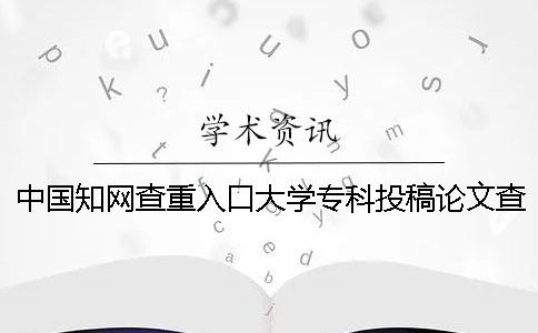 中国知网查重入口大学专科投稿论文查重检测系统入口