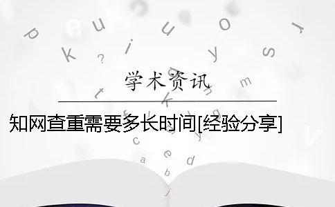知网查重需要多长时间？[经验分享] 知网查重一般多长时间