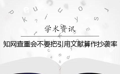 知网查重会不要把引用文献算作抄袭率