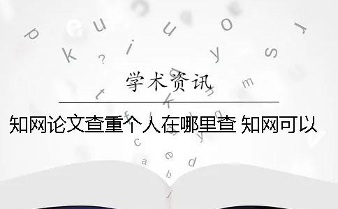 知网论文查重个人在哪里查? 知网可以为个人提供查重吗 知网论文查重个人在哪里查? 知网可以为个人提供查重吗