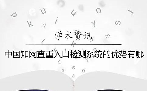 中国知网查重入口检测系统的优势有哪几个 中国知网查重入口检测系统的优势有哪几个