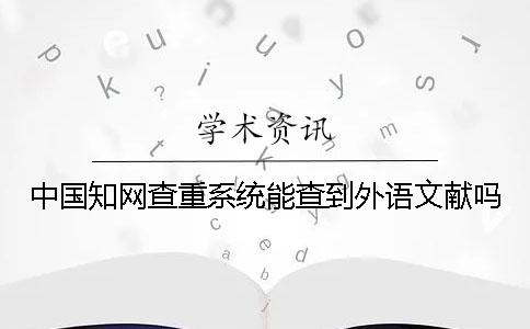 中国知网查重系统能查到外语文献吗? 中国知网查重系统能查到外语文献吗?