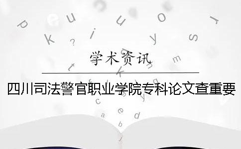 四川司法警官职业学院专科论文查重要求及重复率 四川司法警官职业学院专科提前批
