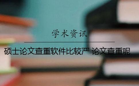 硕士论文查重软件比较严？ 论文查重呢软件不同会不会差别特别大