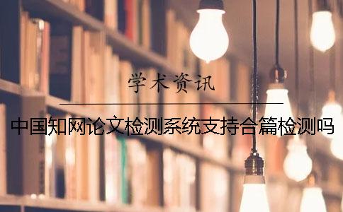 中国学术论文检测系统支持合篇检测吗？