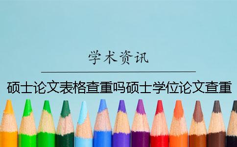 硕士论文表格查重吗硕士学位论文查重范围